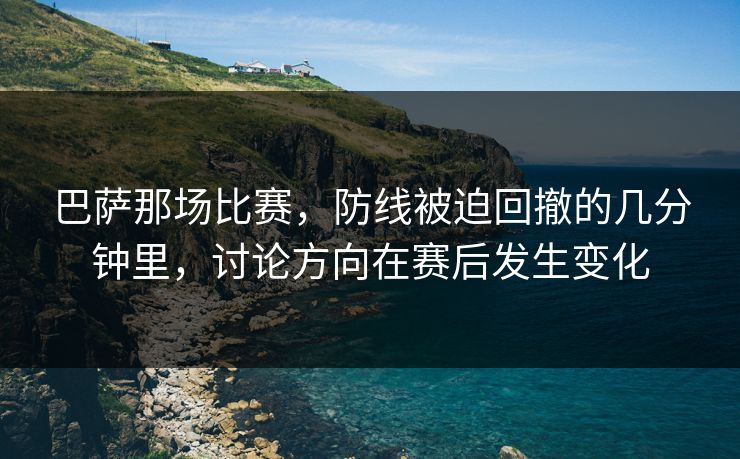 巴萨那场比赛，防线被迫回撤的几分钟里，讨论方向在赛后发生变化