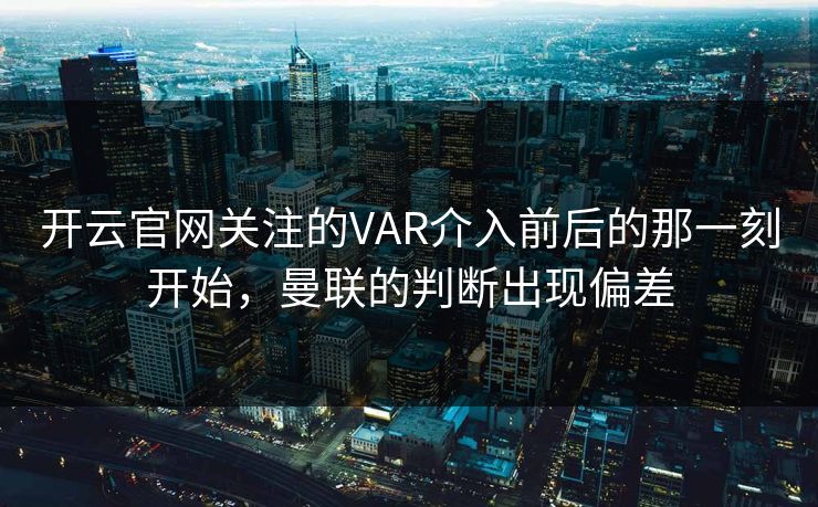 开云官网关注的VAR介入前后的那一刻开始，曼联的判断出现偏差