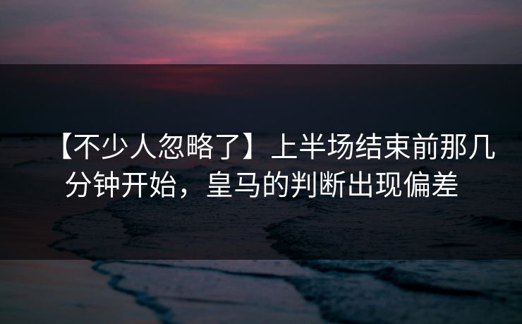 【不少人忽略了】上半场结束前那几分钟开始，皇马的判断出现偏差