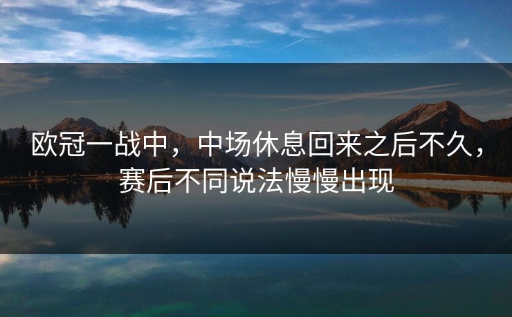 欧冠一战中，中场休息回来之后不久，赛后不同说法慢慢出现