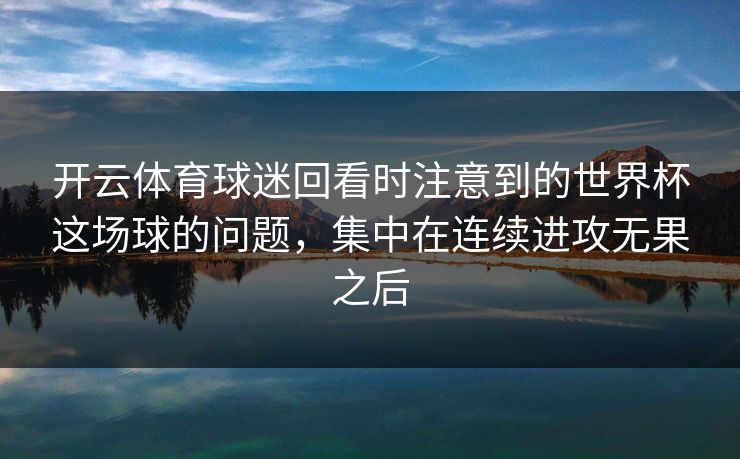 开云体育球迷回看时注意到的世界杯这场球的问题，集中在连续进攻无果之后