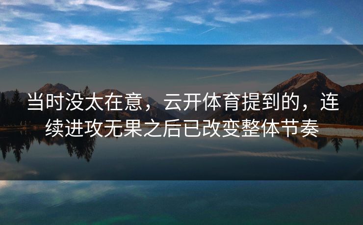 当时没太在意，云开体育提到的，连续进攻无果之后已改变整体节奏