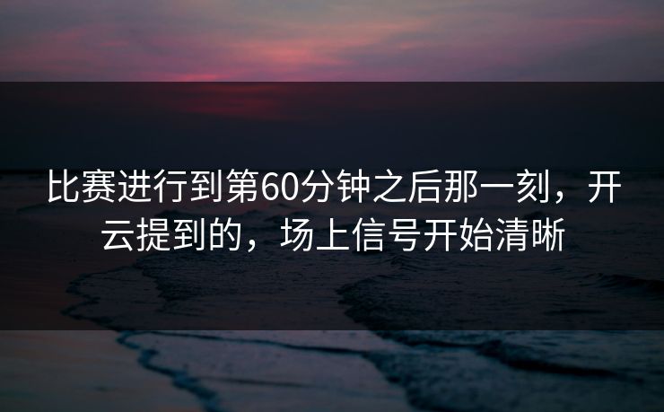 比赛进行到第60分钟之后那一刻，开云提到的，场上信号开始清晰
