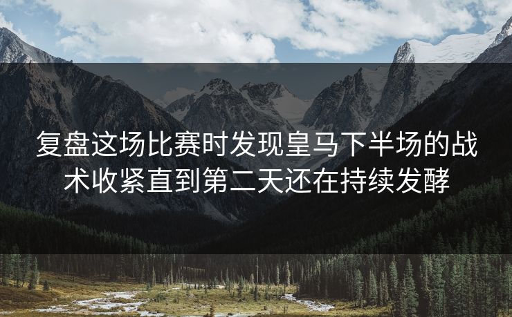 复盘这场比赛时发现皇马下半场的战术收紧直到第二天还在持续发酵