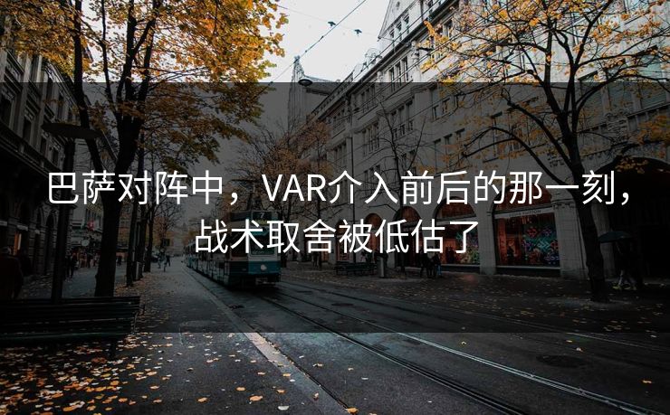 巴萨对阵中，VAR介入前后的那一刻，战术取舍被低估了