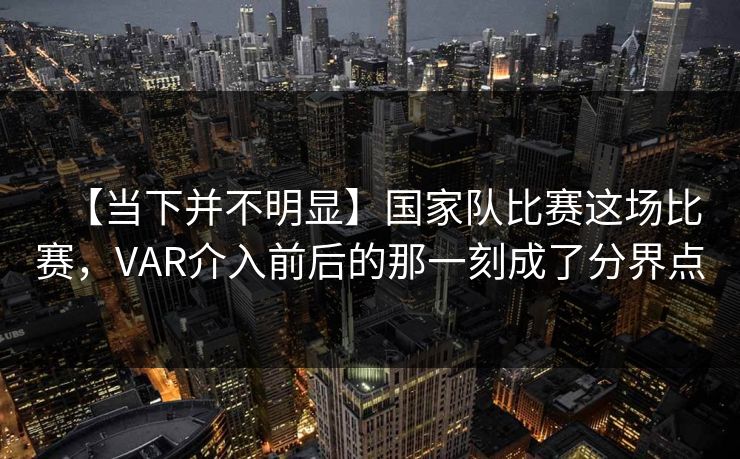 【当下并不明显】国家队比赛这场比赛，VAR介入前后的那一刻成了分界点