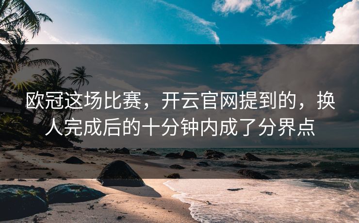 欧冠这场比赛，开云官网提到的，换人完成后的十分钟内成了分界点
