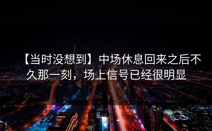 【当时没想到】中场休息回来之后不久那一刻，场上信号已经很明显