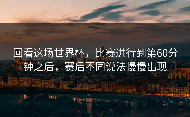 回看这场世界杯，比赛进行到第60分钟之后，赛后不同说法慢慢出现