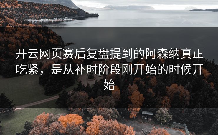 开云网页赛后复盘提到的阿森纳真正吃紧，是从补时阶段刚开始的时候开始