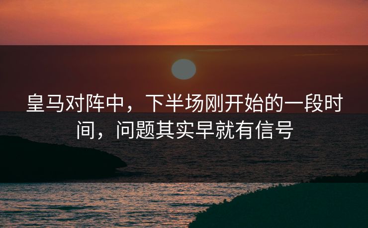 皇马对阵中，下半场刚开始的一段时间，问题其实早就有信号