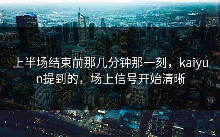 上半场结束前那几分钟那一刻，kaiyun提到的，场上信号开始清晰