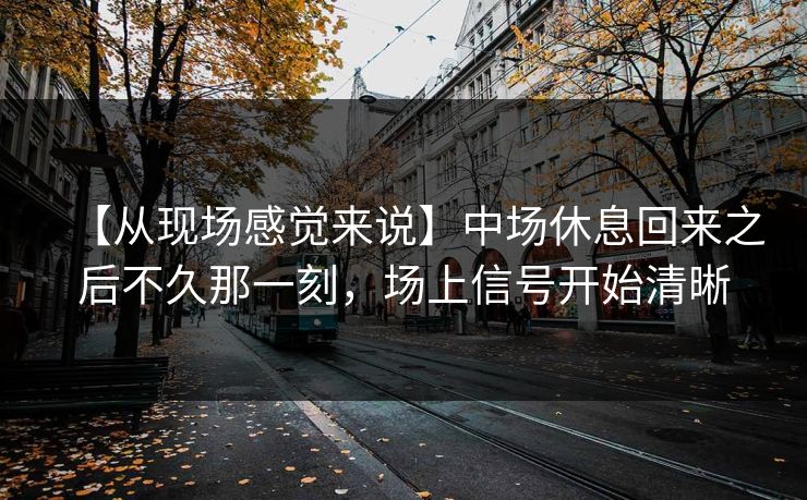 【从现场感觉来说】中场休息回来之后不久那一刻，场上信号开始清晰