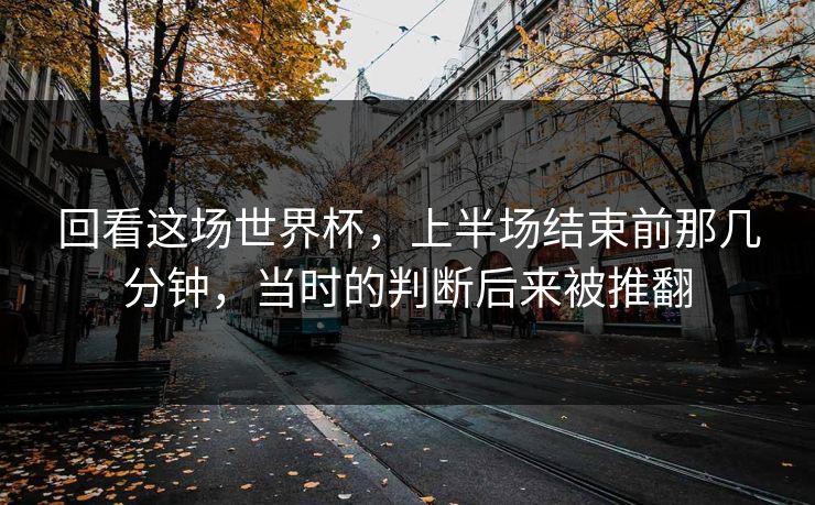 回看这场世界杯，上半场结束前那几分钟，当时的判断后来被推翻