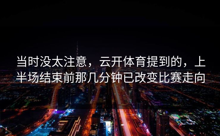 当时没太注意，云开体育提到的，上半场结束前那几分钟已改变比赛走向