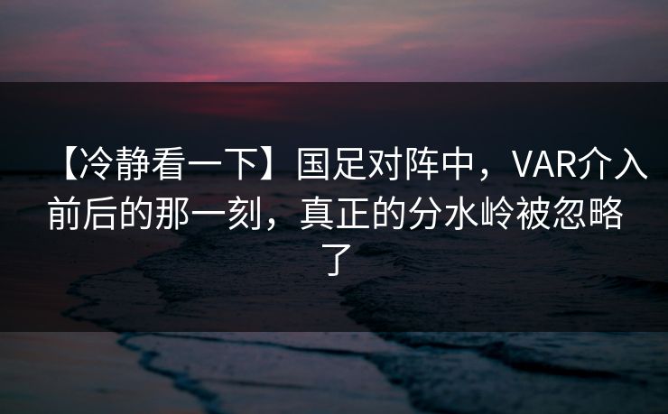 【冷静看一下】国足对阵中，VAR介入前后的那一刻，真正的分水岭被忽略了