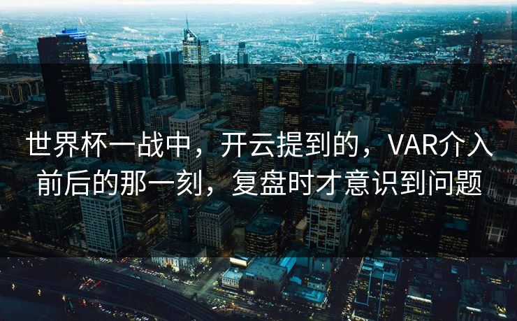 世界杯一战中，开云提到的，VAR介入前后的那一刻，复盘时才意识到问题