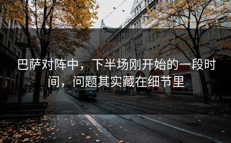 巴萨对阵中，下半场刚开始的一段时间，问题其实藏在细节里