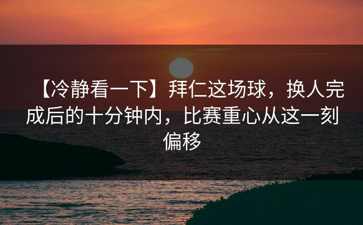 【冷静看一下】拜仁这场球，换人完成后的十分钟内，比赛重心从这一刻偏移