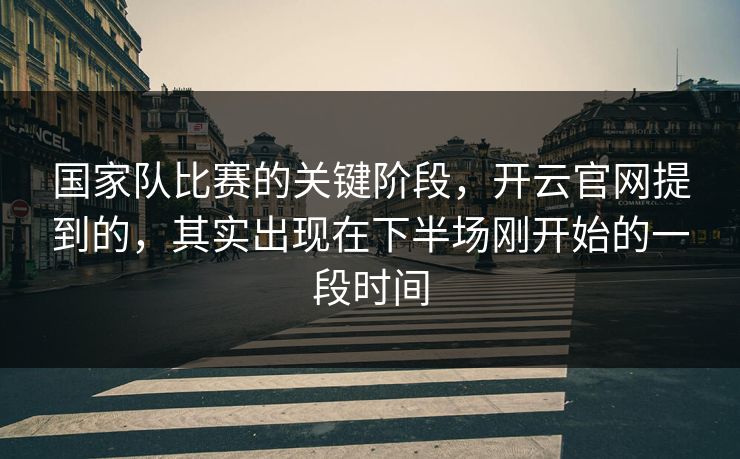 国家队比赛的关键阶段，开云官网提到的，其实出现在下半场刚开始的一段时间