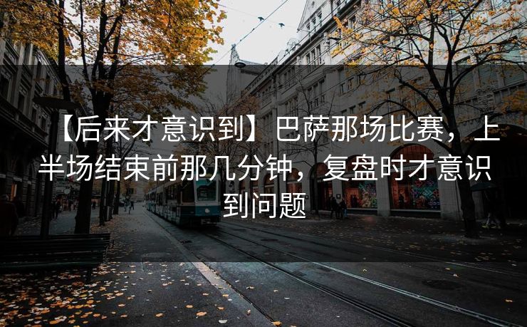 【后来才意识到】巴萨那场比赛，上半场结束前那几分钟，复盘时才意识到问题