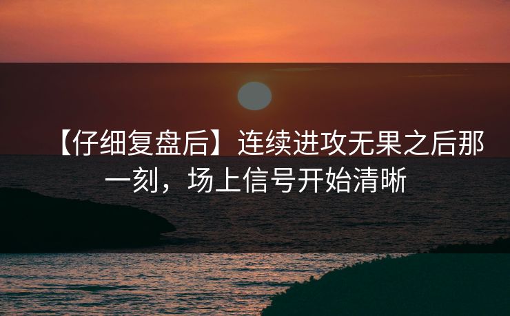 【仔细复盘后】连续进攻无果之后那一刻，场上信号开始清晰