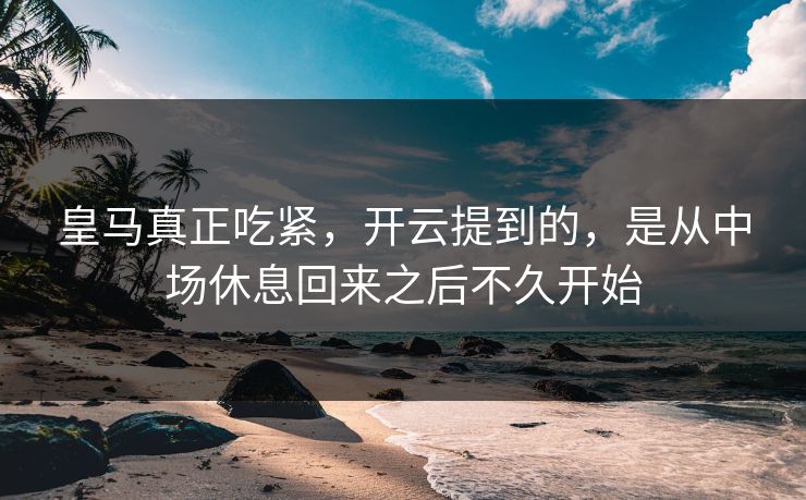 皇马真正吃紧，开云提到的，是从中场休息回来之后不久开始
