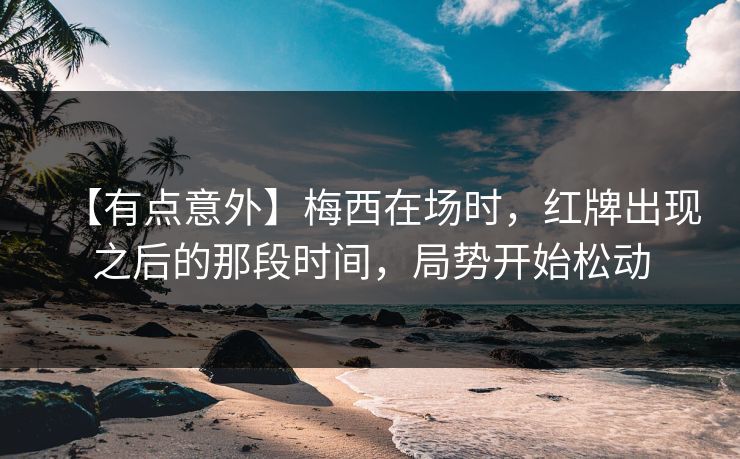 【有点意外】梅西在场时，红牌出现之后的那段时间，局势开始松动