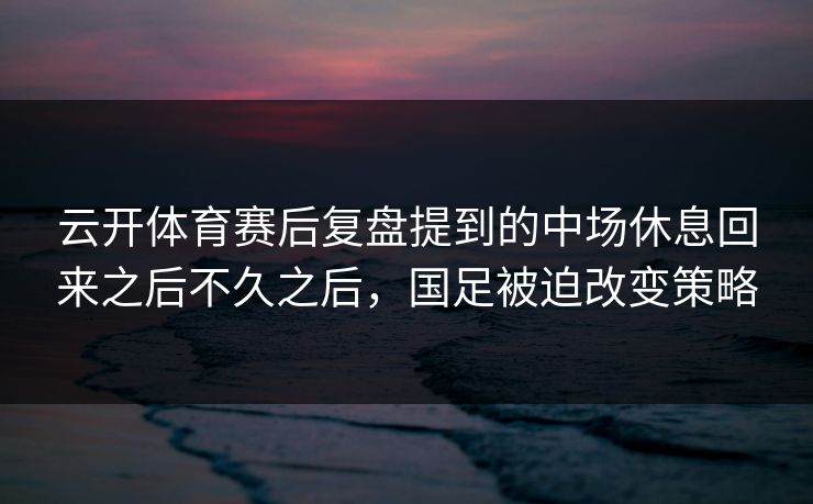 云开体育赛后复盘提到的中场休息回来之后不久之后，国足被迫改变策略