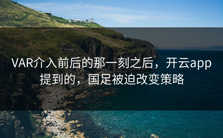 VAR介入前后的那一刻之后，开云app提到的，国足被迫改变策略