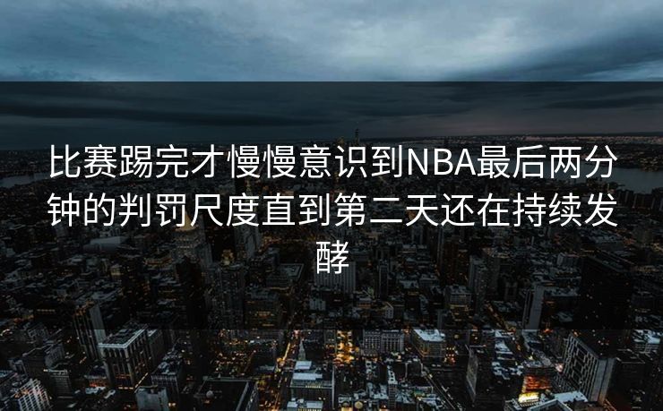 比赛踢完才慢慢意识到NBA最后两分钟的判罚尺度直到第二天还在持续发酵