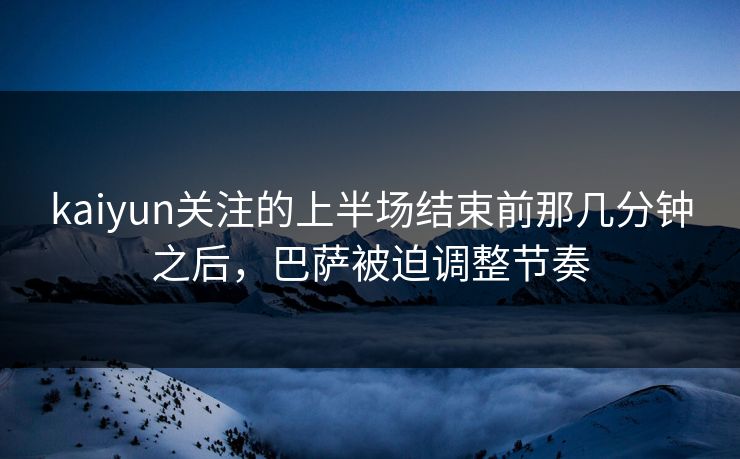 kaiyun关注的上半场结束前那几分钟之后，巴萨被迫调整节奏