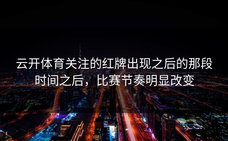 云开体育关注的红牌出现之后的那段时间之后，比赛节奏明显改变