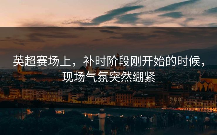 英超赛场上，补时阶段刚开始的时候，现场气氛突然绷紧