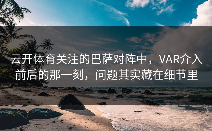 云开体育关注的巴萨对阵中，VAR介入前后的那一刻，问题其实藏在细节里
