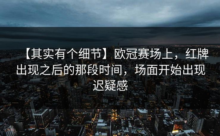 【其实有个细节】欧冠赛场上，红牌出现之后的那段时间，场面开始出现迟疑感