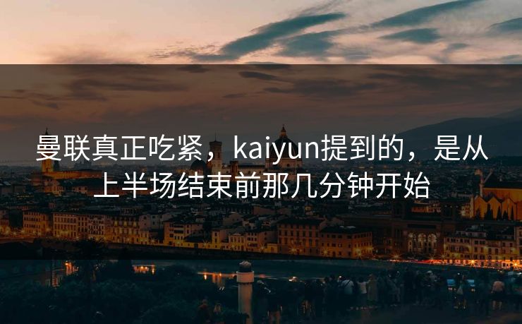 曼联真正吃紧，kaiyun提到的，是从上半场结束前那几分钟开始