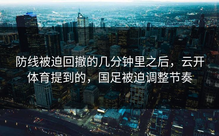 防线被迫回撤的几分钟里之后，云开体育提到的，国足被迫调整节奏
