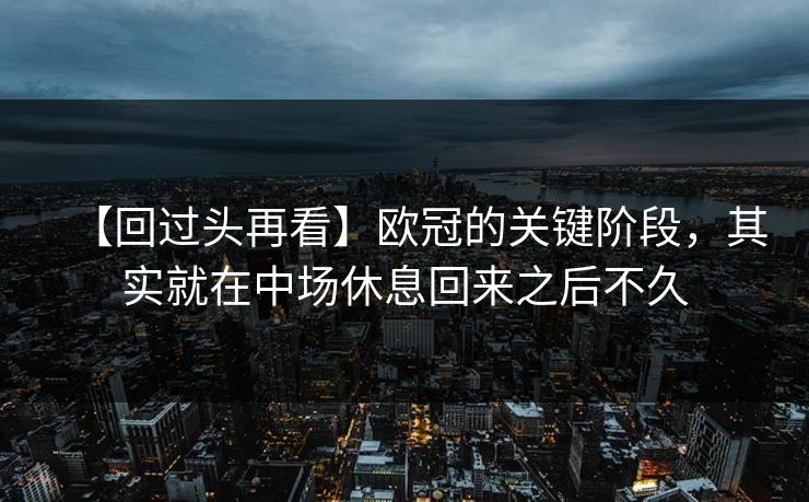 【回过头再看】欧冠的关键阶段，其实就在中场休息回来之后不久