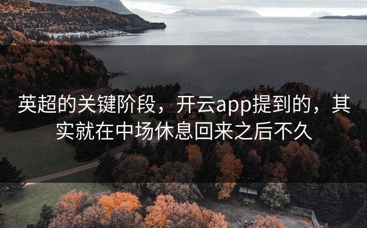 英超的关键阶段，开云app提到的，其实就在中场休息回来之后不久