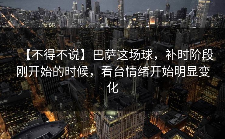 【不得不说】巴萨这场球，补时阶段刚开始的时候，看台情绪开始明显变化