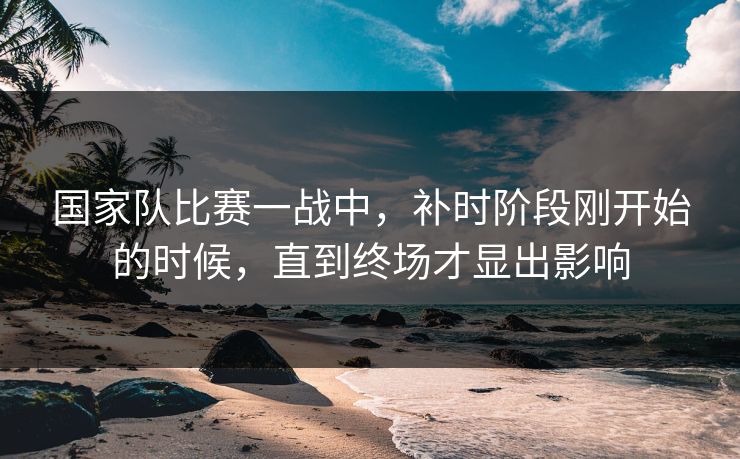 国家队比赛一战中，补时阶段刚开始的时候，直到终场才显出影响