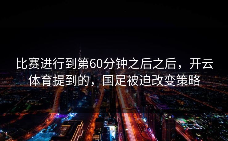 比赛进行到第60分钟之后之后，开云体育提到的，国足被迫改变策略