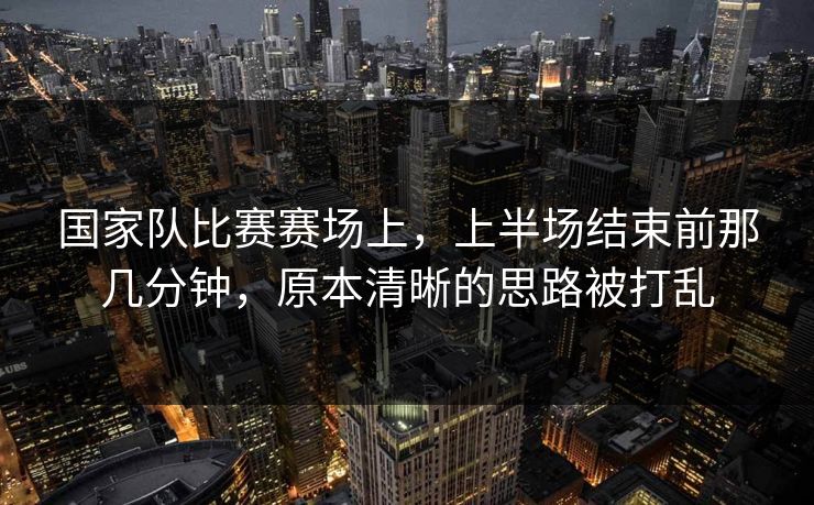 国家队比赛赛场上，上半场结束前那几分钟，原本清晰的思路被打乱